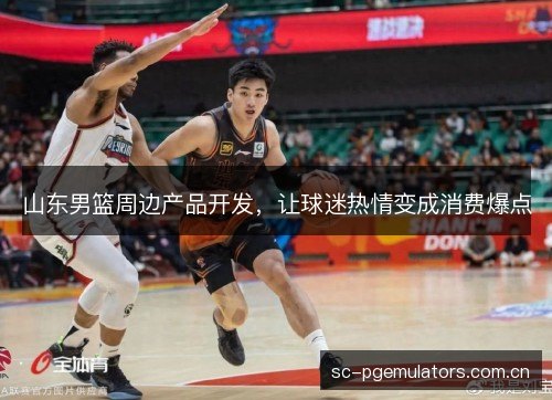 山东男篮周边产品开发,让球迷热情变成消费爆点 山东男篮周边产品开发,让球迷热情变成消费爆点