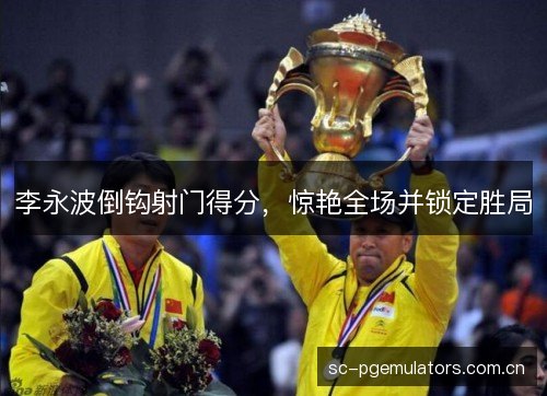 李永波倒钩射门得分,惊艳全场并锁定胜局 李永波倒钩射门得分,惊艳全场并锁定胜局