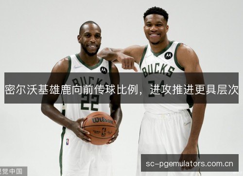 密尔沃基雄鹿向前传球比例,进攻推进更具层次 密尔沃基雄鹿向前传球比例,进攻推进更具层次