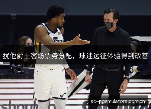 犹他爵士客场票务分配,球迷远征体验得到改善 犹他爵士客场票务分配,球迷远征体验得到改善