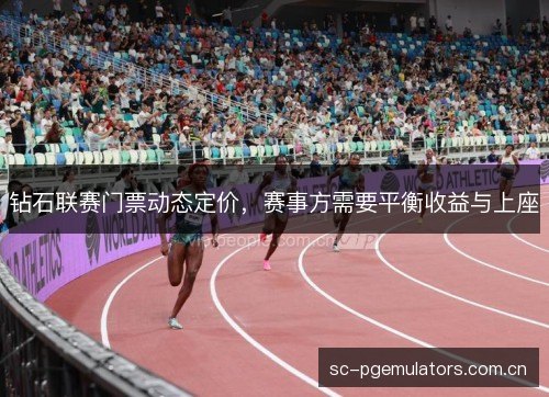 钻石联赛门票动态定价,赛事方需要平衡收益与上座 钻石联赛门票动态定价,赛事方需要平衡收益与上座