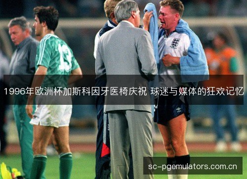 1996年欧洲杯加斯科因牙医椅庆祝 球迷与媒体的狂欢记忆 1996年欧洲杯加斯科因牙医椅庆祝 球迷与媒体的狂欢记忆
